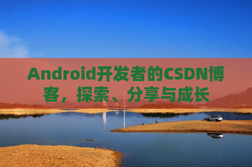 Android开发者的CSDN博客，探索、分享与成长